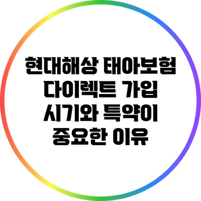 현대해상 태아보험: 다이렉트 가입 시기와 특약이 중요한 이유