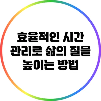 효율적인 시간 관리로 삶의 질을 높이는 방법