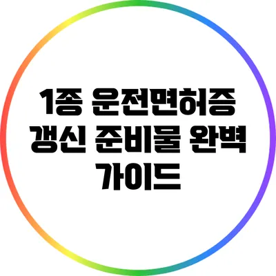 1종 운전면허증 갱신 준비물 완벽 가이드