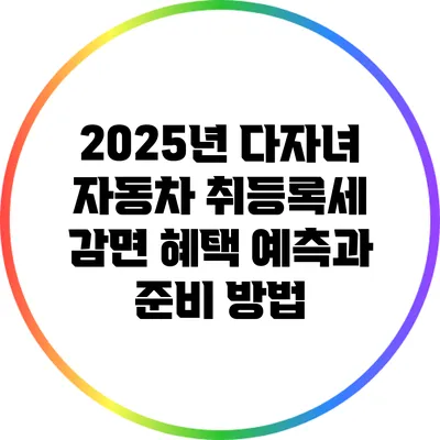 2025년 다자녀 자동차 취등록세 감면 혜택 예측과 준비 방법