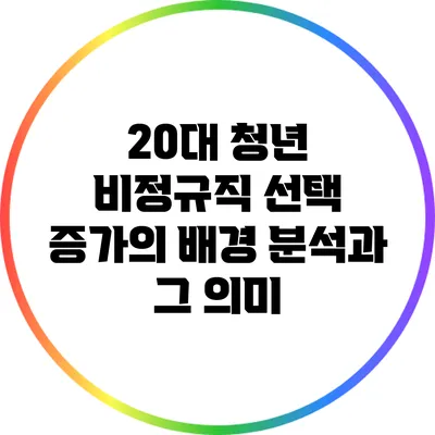 20대 청년 비정규직 선택 증가의 배경 분석과 그 의미