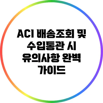 ACI 배송조회 및 수입통관 시 유의사항 완벽 가이드