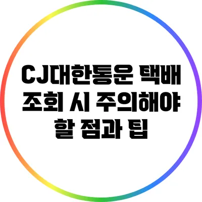 CJ대한통운 택배 조회 시 주의해야 할 점과 팁