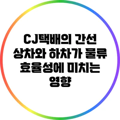 CJ택배의 간선 상차와 하차가 물류 효율성에 미치는 영향