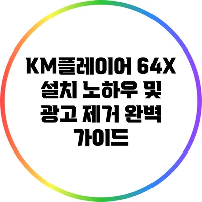 KM플레이어 64X 설치 노하우 및 광고 제거 완벽 가이드