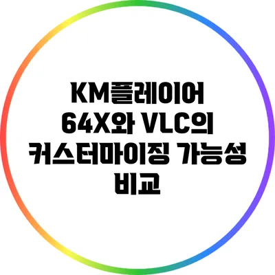 KM플레이어 64X와 VLC의 커스터마이징 가능성 비교