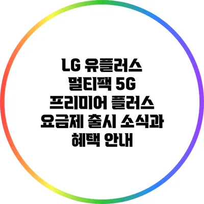 LG 유플러스 멀티팩 5G 프리미어 플러스 요금제 출시 소식과 혜택 안내