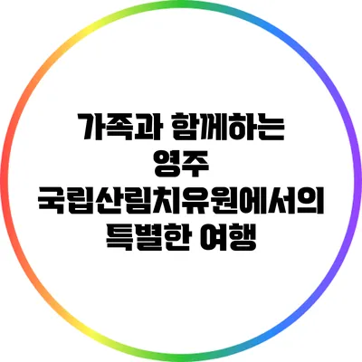 가족과 함께하는 영주 국립산림치유원에서의 특별한 여행