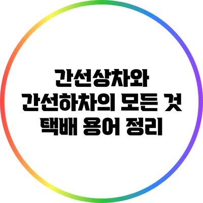 간선상차와 간선하차의 모든 것: 택배 용어 정리