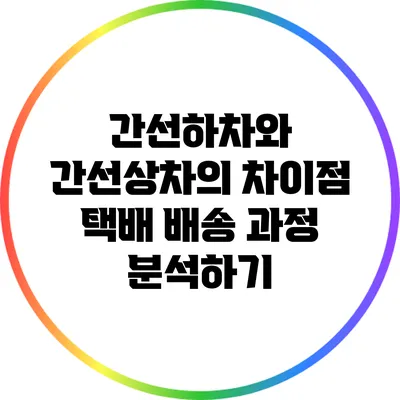 간선하차와 간선상차의 차이점: 택배 배송 과정 분석하기