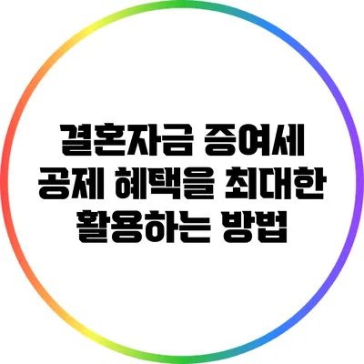 결혼자금 증여세 공제 혜택을 최대한 활용하는 방법