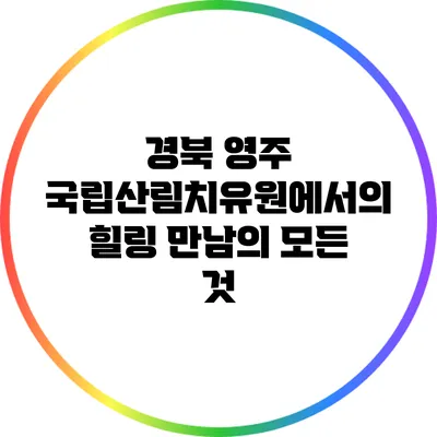 경북 영주 국립산림치유원에서의 힐링 만남의 모든 것