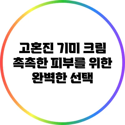고혼진 기미 크림: 촉촉한 피부를 위한 완벽한 선택