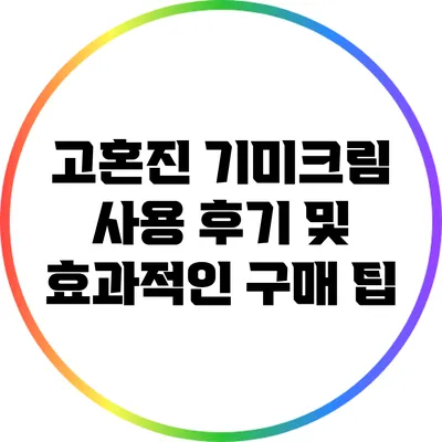 고혼진 기미크림 사용 후기 및 효과적인 구매 팁