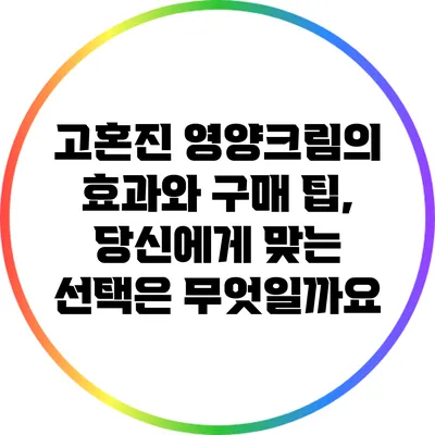 고혼진 영양크림의 효과와 구매 팁, 당신에게 맞는 선택은 무엇일까요?