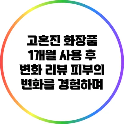 고혼진 화장품 1개월 사용 후 변화 리뷰: 피부의 변화를 경험하며