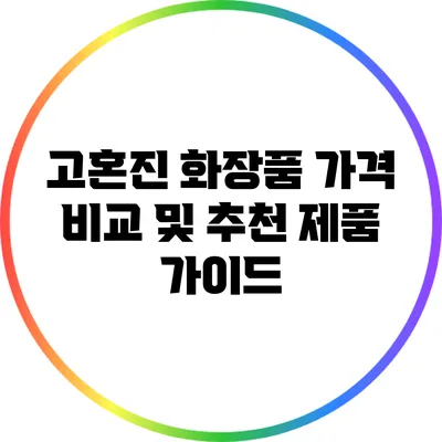 고혼진 화장품 가격 비교 및 추천 제품 가이드