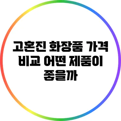 고혼진 화장품 가격 비교: 어떤 제품이 좋을까?