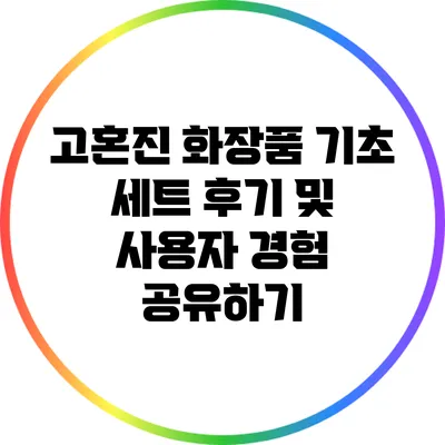 고혼진 화장품 기초 세트 후기 및 사용자 경험 공유하기