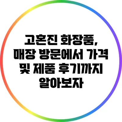 고혼진 화장품, 매장 방문에서 가격 및 제품 후기까지 알아보자