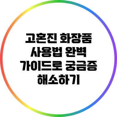 고혼진 화장품 사용법: 완벽 가이드로 궁금증 해소하기
