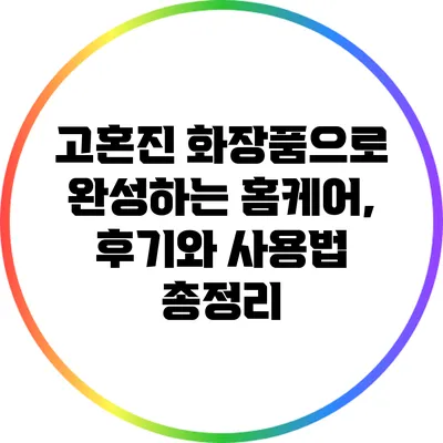 고혼진 화장품으로 완성하는 홈케어, 후기와 사용법 총정리