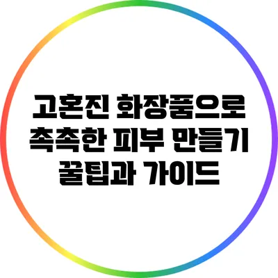 고혼진 화장품으로 촉촉한 피부 만들기: 꿀팁과 가이드