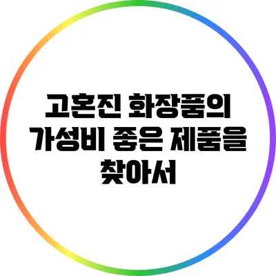 고혼진 화장품의 가성비 좋은 제품을 찾아서