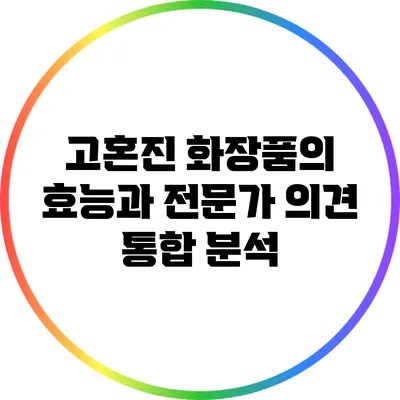 고혼진 화장품의 효능과 전문가 의견 통합 분석