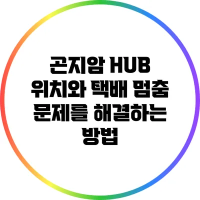 곤지암 HUB 위치와 택배 멈춤 문제를 해결하는 방법