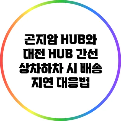 곤지암 HUB와 대전 HUB 간선 상차하차 시 배송 지연 대응법