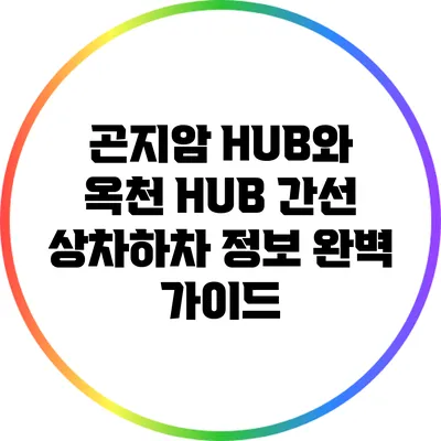 곤지암 HUB와 옥천 HUB 간선 상차하차 정보 완벽 가이드