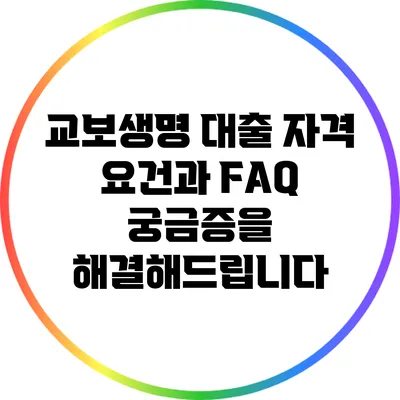 교보생명 대출 자격 요건과 FAQ: 궁금증을 해결해드립니다