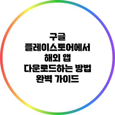 구글 플레이스토어에서 해외 앱 다운로드하는 방법 완벽 가이드