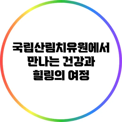 국립산림치유원에서 만나는 건강과 힐링의 여정