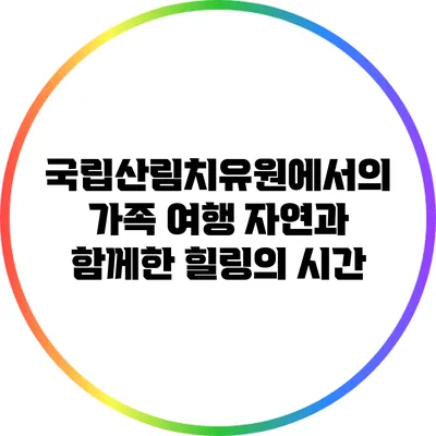 국립산림치유원에서의 가족 여행: 자연과 함께한 힐링의 시간