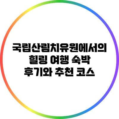 국립산림치유원에서의 힐링 여행: 숙박 후기와 추천 코스