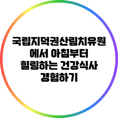 국립지덕권산림치유원에서 아침부터 힐링하는 건강식사 경험하기