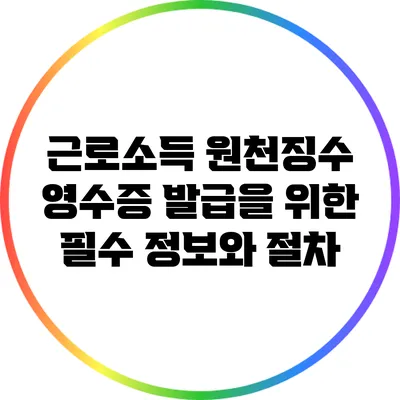 근로소득 원천징수 영수증 발급을 위한 필수 정보와 절차