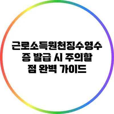근로소득원천징수영수증 발급 시 주의할 점 완벽 가이드
