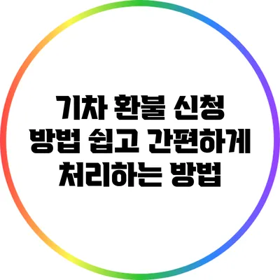 기차 환불 신청 방법: 쉽고 간편하게 처리하는 방법