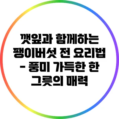 깻잎과 함께하는 팽이버섯 전 요리법 - 풍미 가득한 한 그릇의 매력
