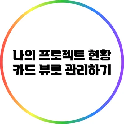 나의 프로젝트 현황 카드 뷰로 관리하기