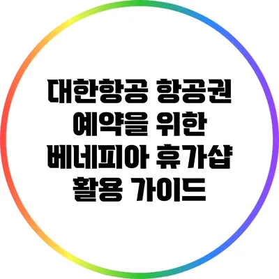 대한항공 항공권 예약을 위한 베네피아 휴가샵 활용 가이드