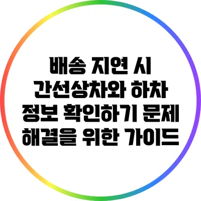 배송 지연 시 간선상차와 하차 정보 확인하기: 문제 해결을 위한 가이드