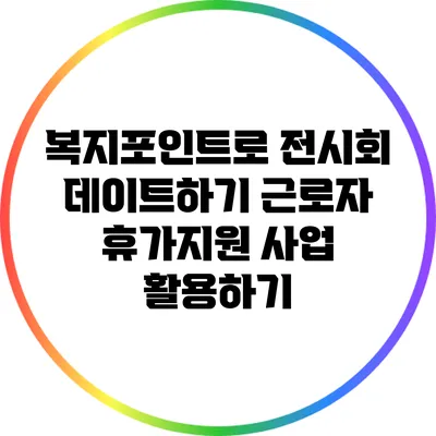복지포인트로 전시회 데이트하기: 근로자 휴가지원 사업 활용하기