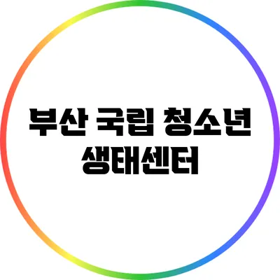 부산 국립 청소년 생태센터