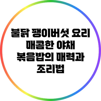 불닭 팽이버섯 요리: 매콤한 야채 볶음밥의 매력과 조리법