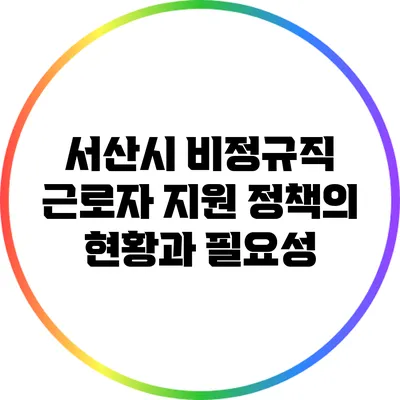 서산시 비정규직 근로자 지원 정책의 현황과 필요성