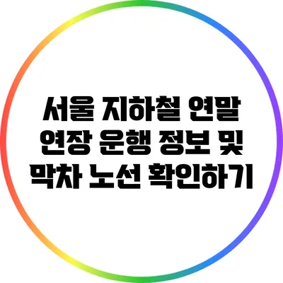 서울 지하철 연말 연장 운행 정보 및 막차 노선 확인하기
